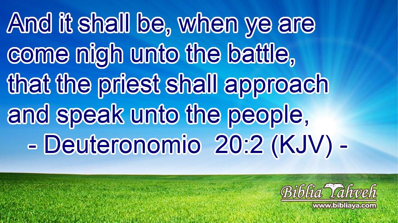 And it shall be, when ye are come nigh unto the battle, that the priest shall approach and speak unto the people,