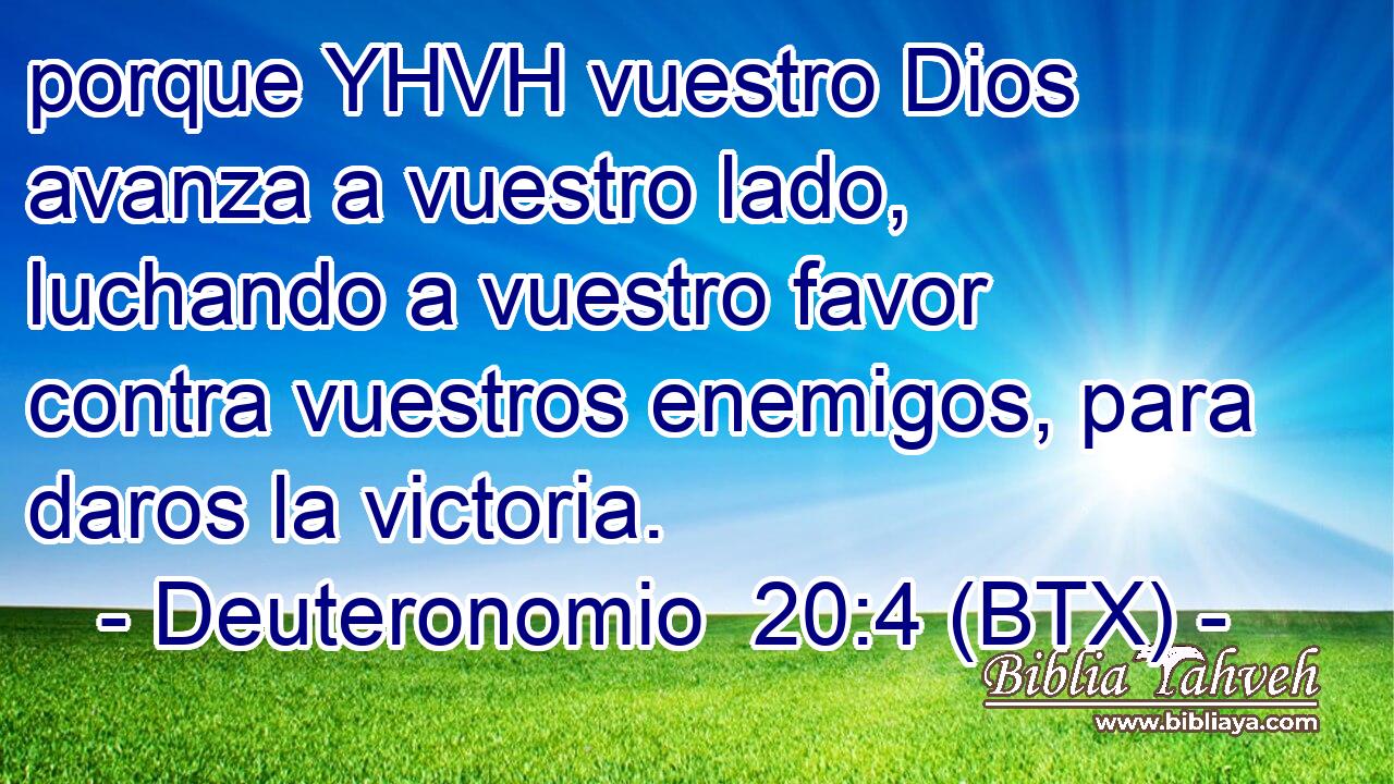 porque YHVH vuestro Dios avanza a vuestro lado, luchando a vuestro favor contra vuestros enemigos, para daros la victoria.