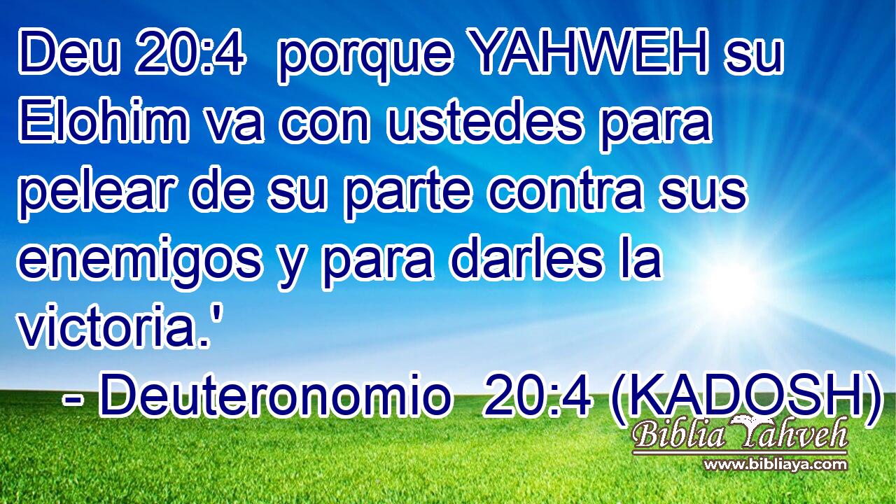  porque YAHWEH su Elohim va con ustedes para pelear de su parte contra sus enemigos y para darles la victoria.' 