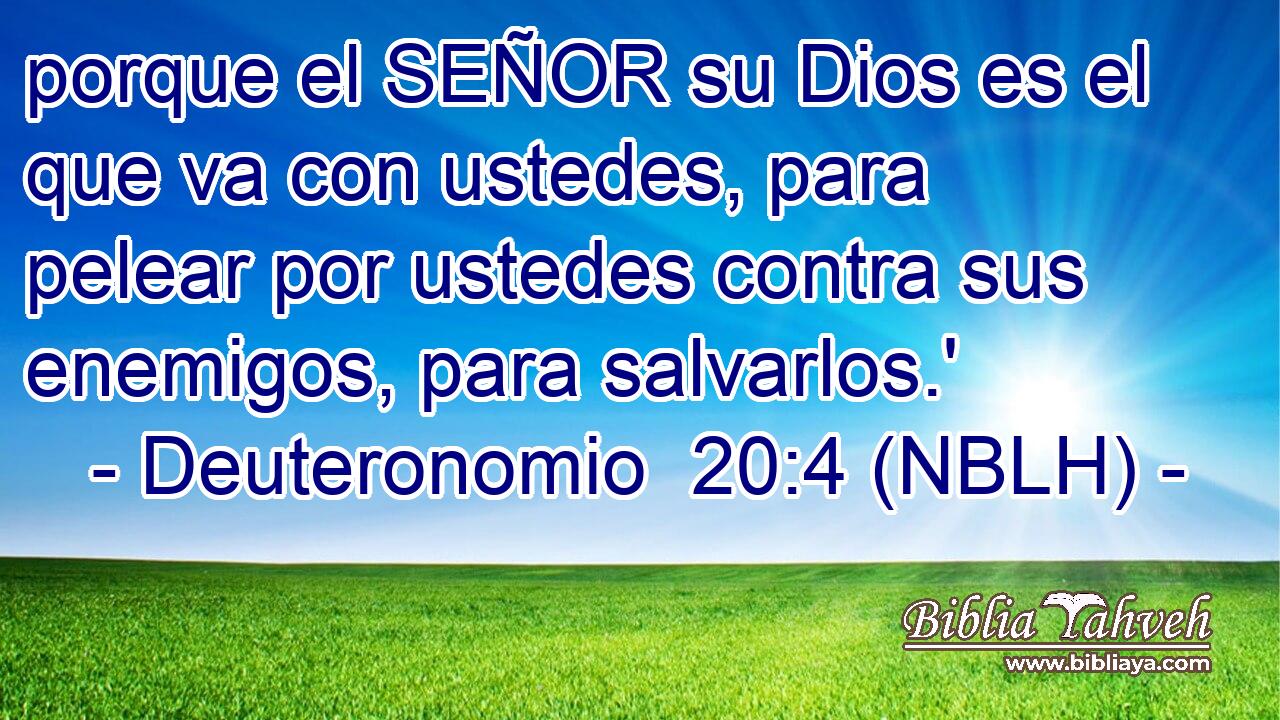  porque el SEÑOR su Dios es el que va con ustedes, para pelear por ustedes contra sus enemigos, para salvarlos.' 