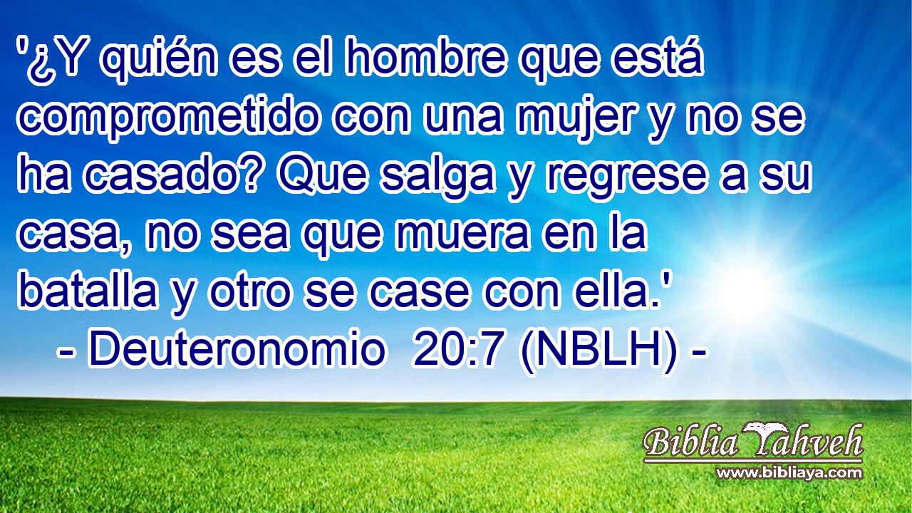  '¿Y quién es el hombre que está comprometido con una mujer y no se ha casado? Que salga y regrese a su casa, no sea que muera en la batalla y otro se case con ella.' 