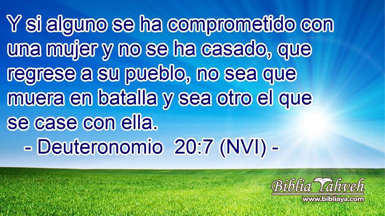  Y si alguno se ha comprometido con una mujer y no se ha casado, que regrese a su pueblo, no sea que muera en batalla y sea otro el que se case con ella. 