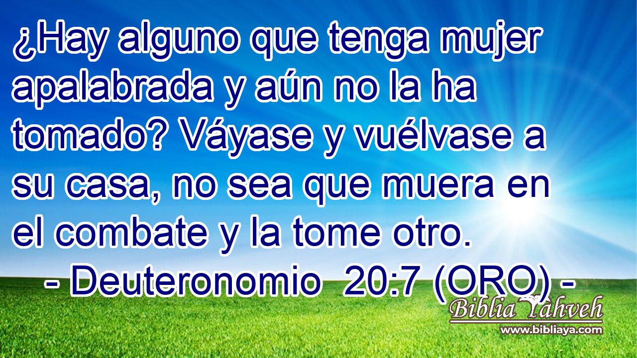 ¿Hay alguno que tenga mujer apalabrada y aún no la ha tomado? Váyase y vuélvase a su casa, no sea que muera en el combate y la tome otro. 