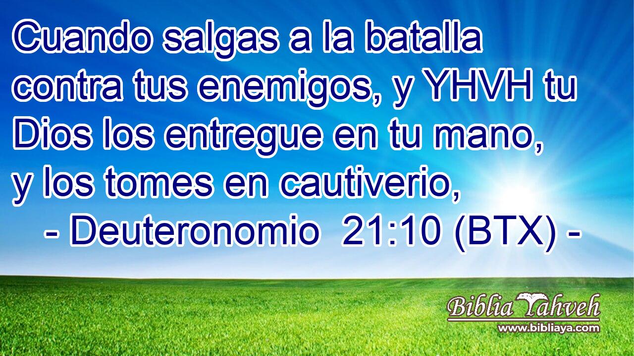 Cuando salgas a la batalla contra tus enemigos, y YHVH tu Dios los entregue en tu mano, y los tomes en cautiverio,
