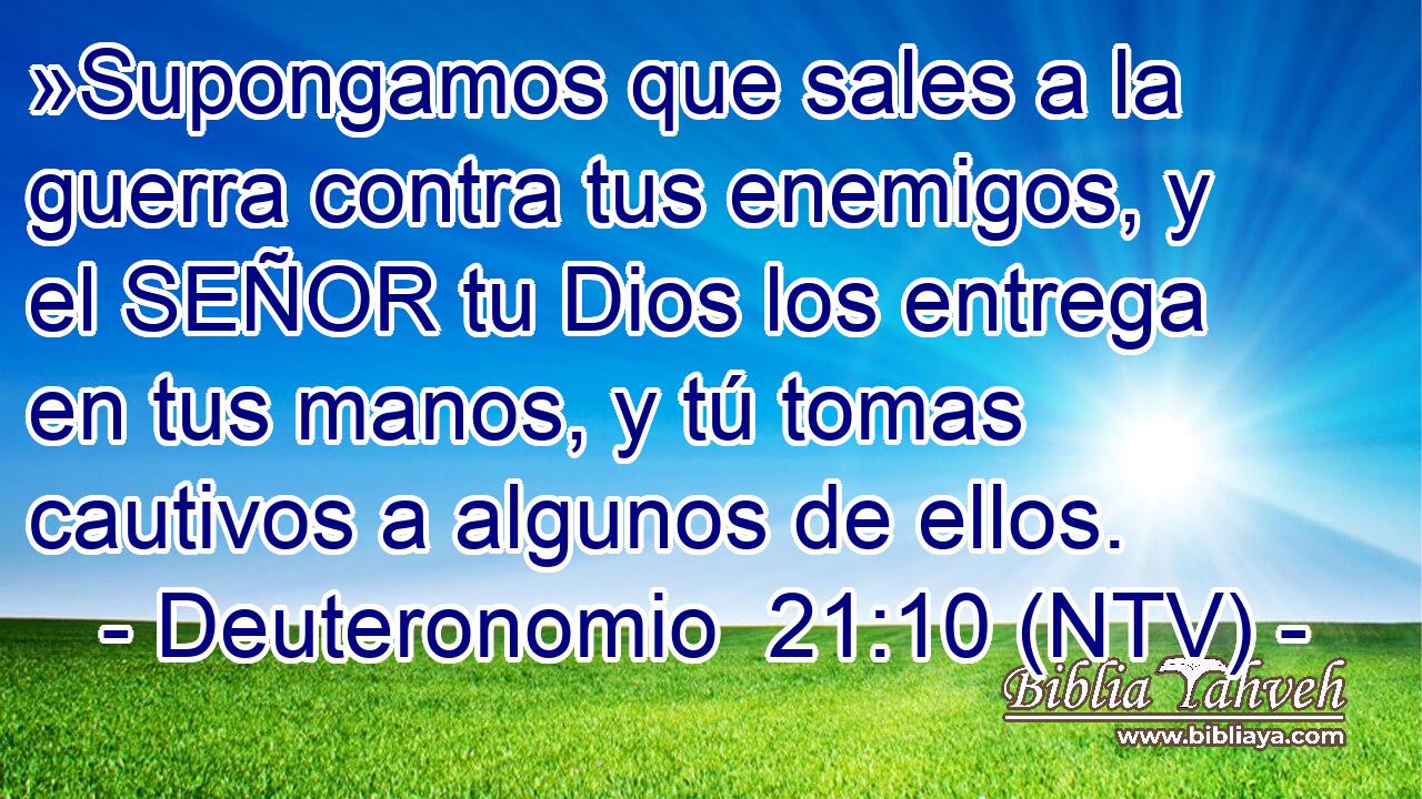 »Supongamos que sales a la guerra contra tus enemigos, y el SEÑOR tu Dios los entrega en tus manos, y tú tomas cautivos a algunos de ellos.