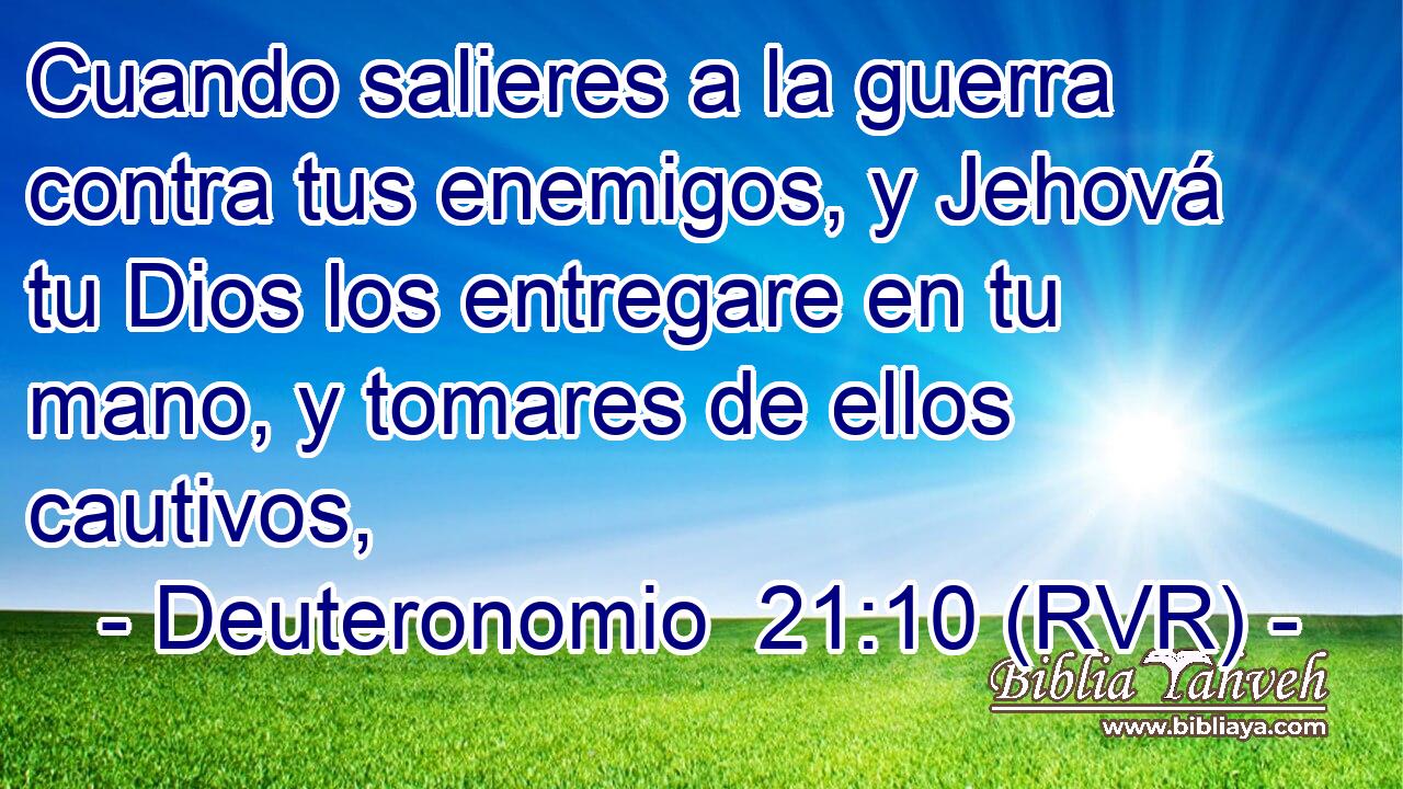Cuando salieres a la guerra contra tus enemigos, y Jehová tu Dios los entregare en tu mano, y tomares de ellos cautivos,