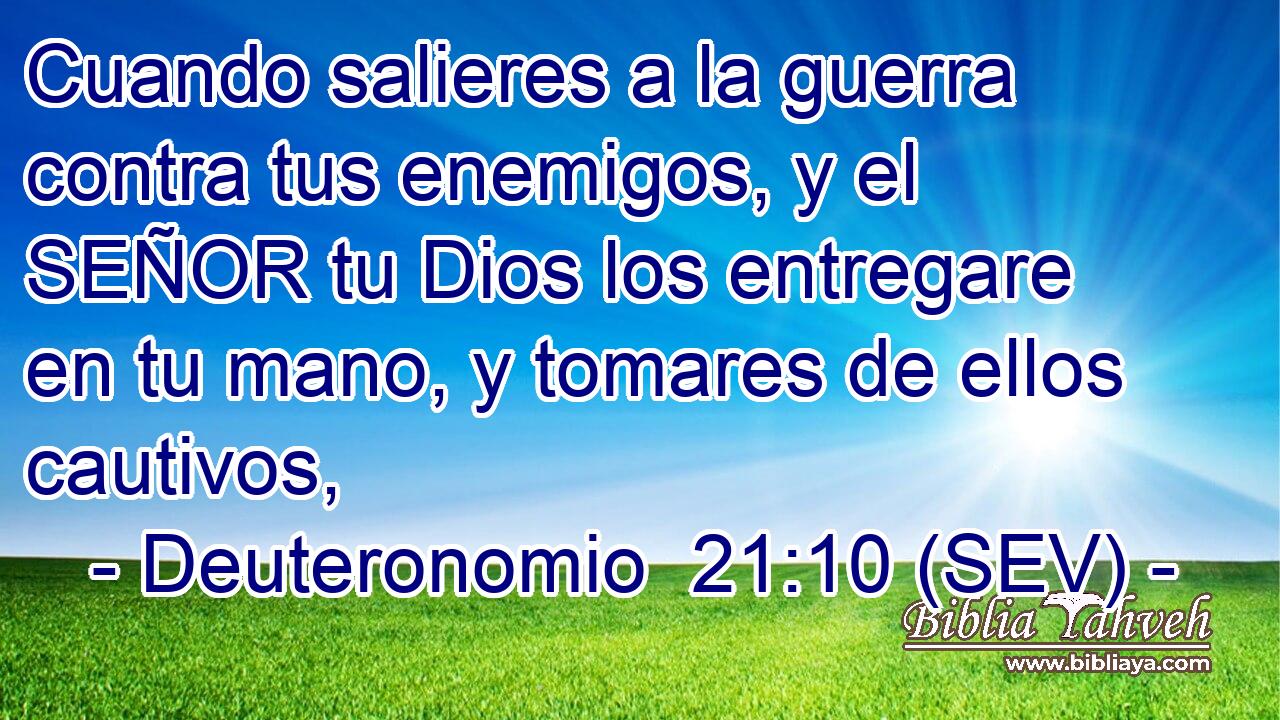 Cuando salieres a la guerra contra tus enemigos, y el SEÑOR tu Dios los entregare en tu mano, y tomares de ellos cautivos,
