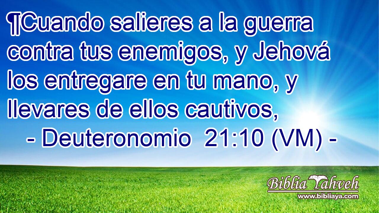  ¶Cuando salieres a la guerra contra tus enemigos, y Jehová los entregare en tu mano, y llevares de ellos cautivos, 