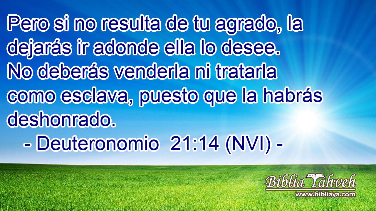  Pero si no resulta de tu agrado, la dejarás ir adonde ella lo desee. No deberás venderla ni tratarla como esclava, puesto que la habrás deshonrado. 