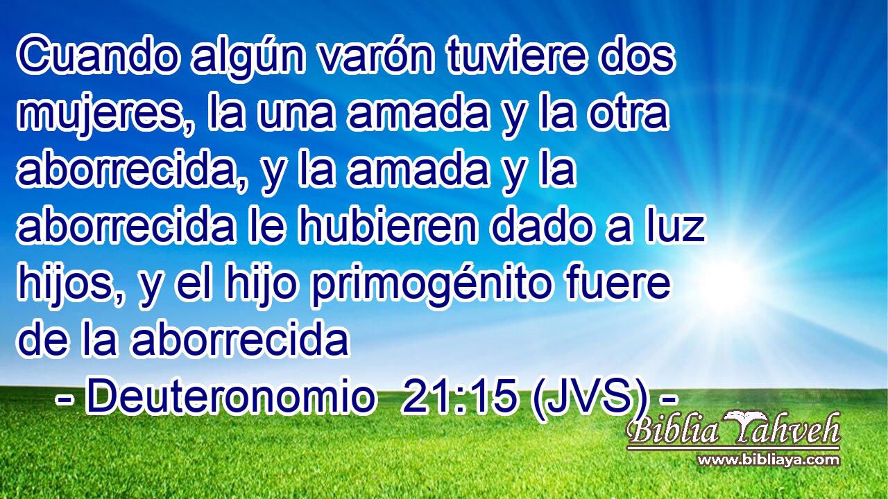 Cuando algún varón tuviere dos mujeres, la una amada y la otra aborrecida, y la amada y la aborrecida le hubieren dado a luz hijos, y el hijo primogénito fuere de la aborrecida