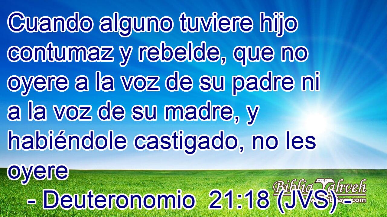 Cuando alguno tuviere hijo contumaz y rebelde, que no oyere a la voz de su padre ni a la voz de su madre, y habiéndole castigado, no les oyere