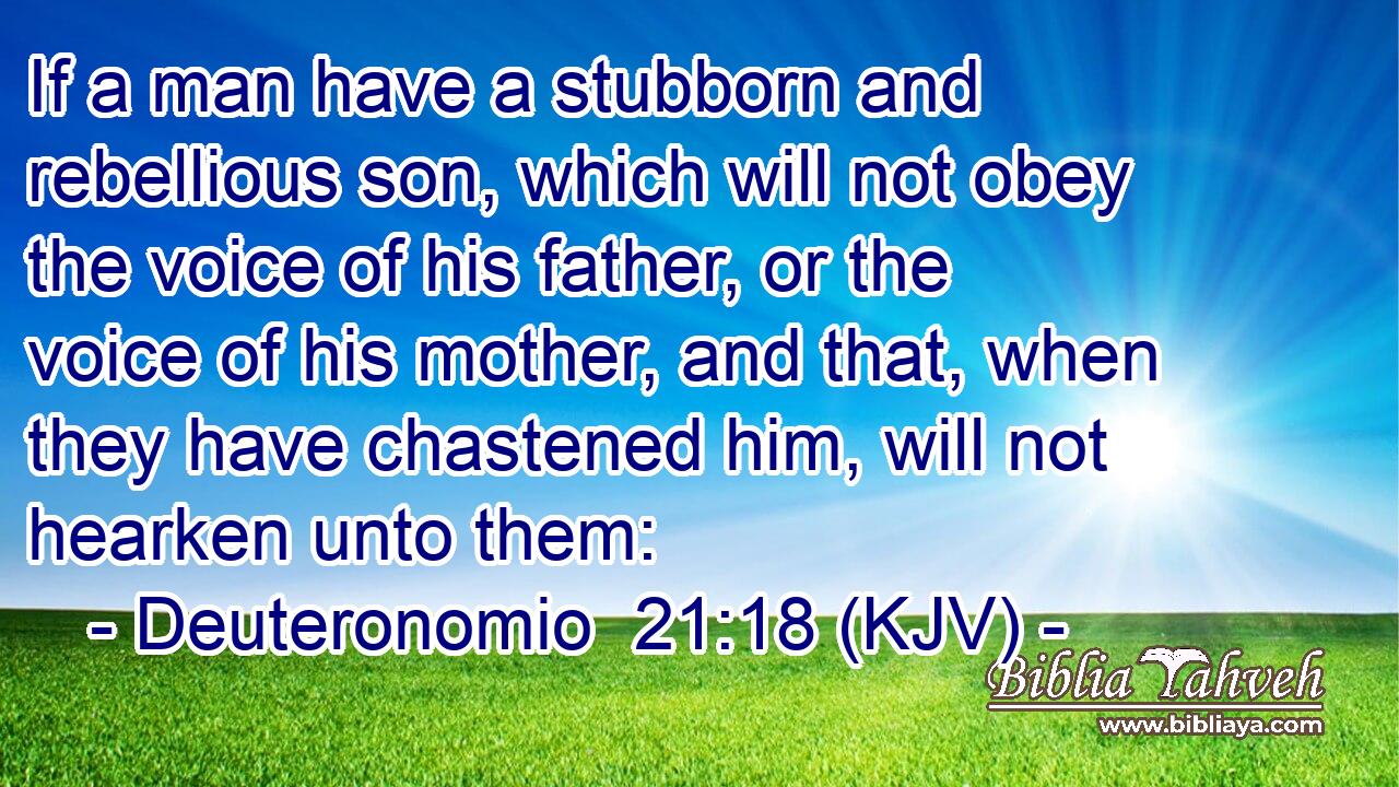 If a man have a stubborn and rebellious son, which will not obey the voice of his father, or the voice of his mother, and that, when they have chastened him, will not hearken unto them: