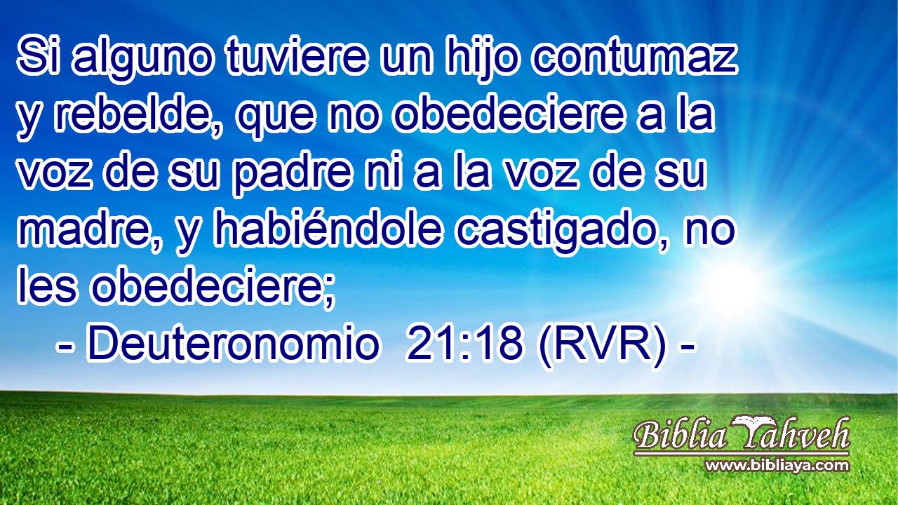 Si alguno tuviere un hijo contumaz y rebelde, que no obedeciere a la voz de su padre ni a la voz de su madre, y habiéndole castigado, no les obedeciere;