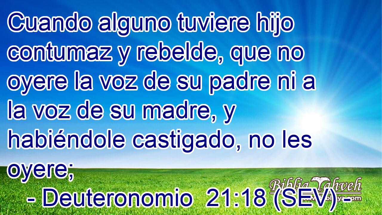 Cuando alguno tuviere hijo contumaz y rebelde, que no oyere la voz de su padre ni a la voz de su madre, y habiéndole castigado, no les oyere;