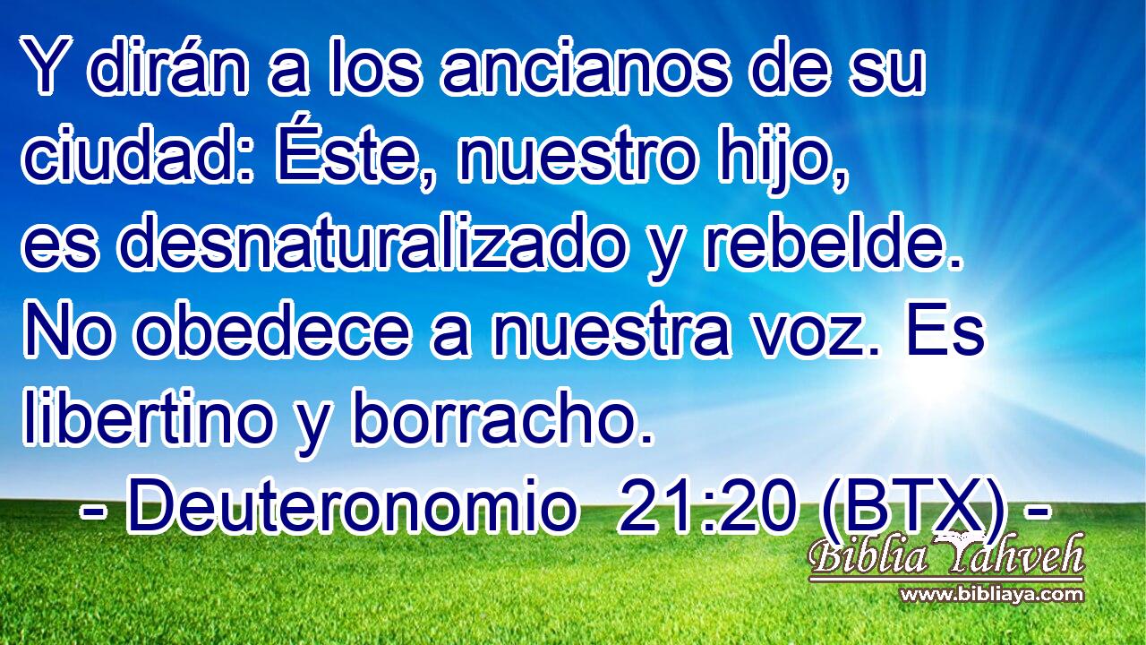 Y dirán a los ancianos de su ciudad: Éste, nuestro hijo, es desnaturalizado y rebelde. No obedece a nuestra voz. Es libertino y borracho.