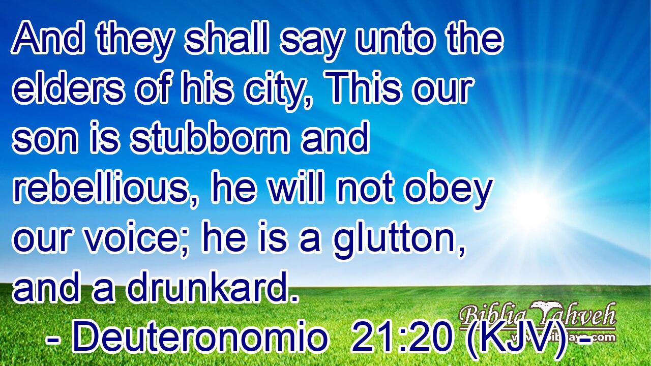 And they shall say unto the elders of his city, This our son is stubborn and rebellious, he will not obey our voice; he is a glutton, and a drunkard.