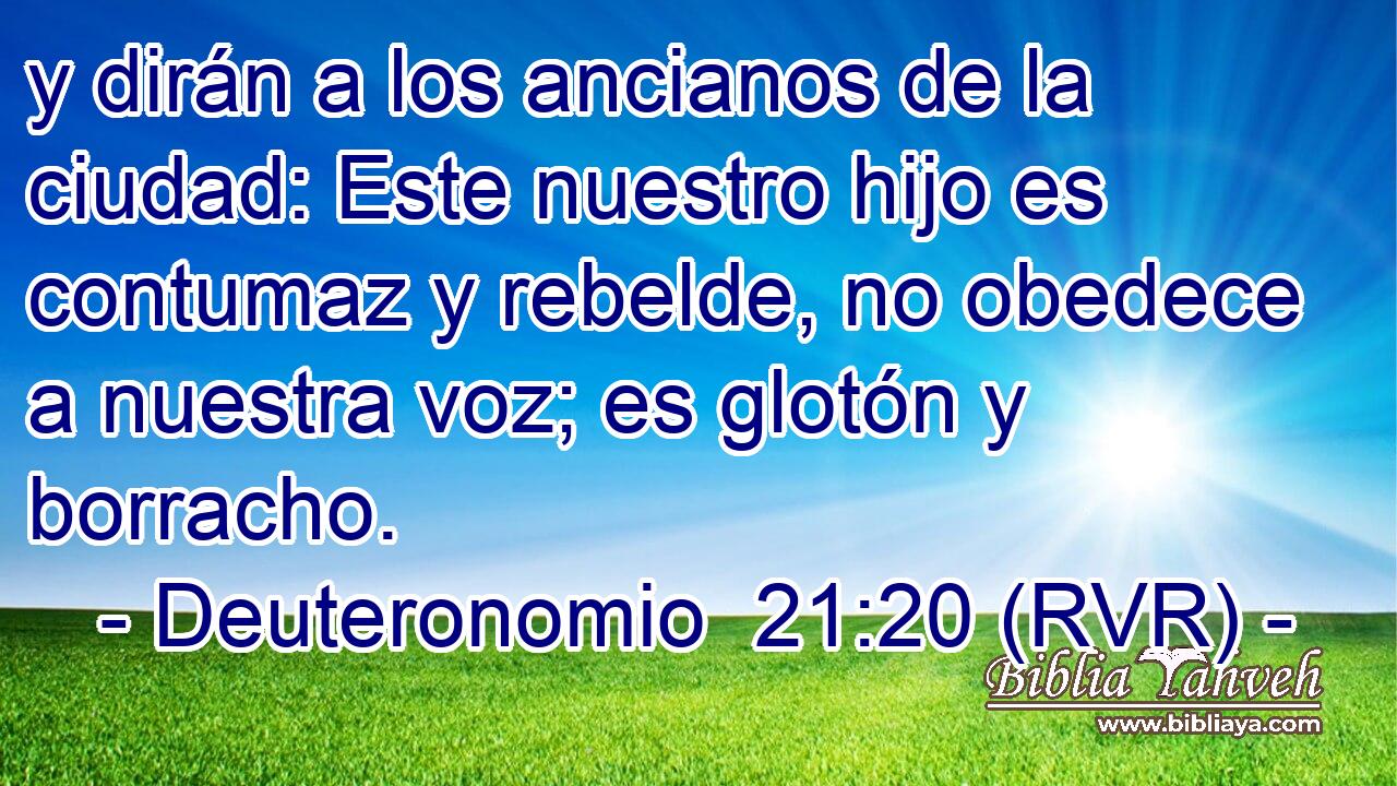 y dirán a los ancianos de la ciudad: Este nuestro hijo es contumaz y rebelde, no obedece a nuestra voz; es glotón y borracho.