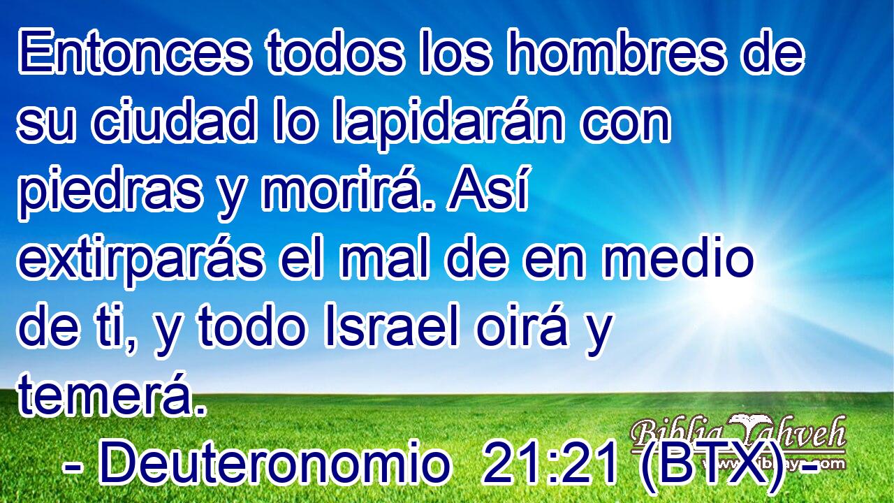 Entonces todos los hombres de su ciudad lo lapidarán con piedras y morirá. Así extirparás el mal de en medio de ti, y todo Israel oirá y temerá.