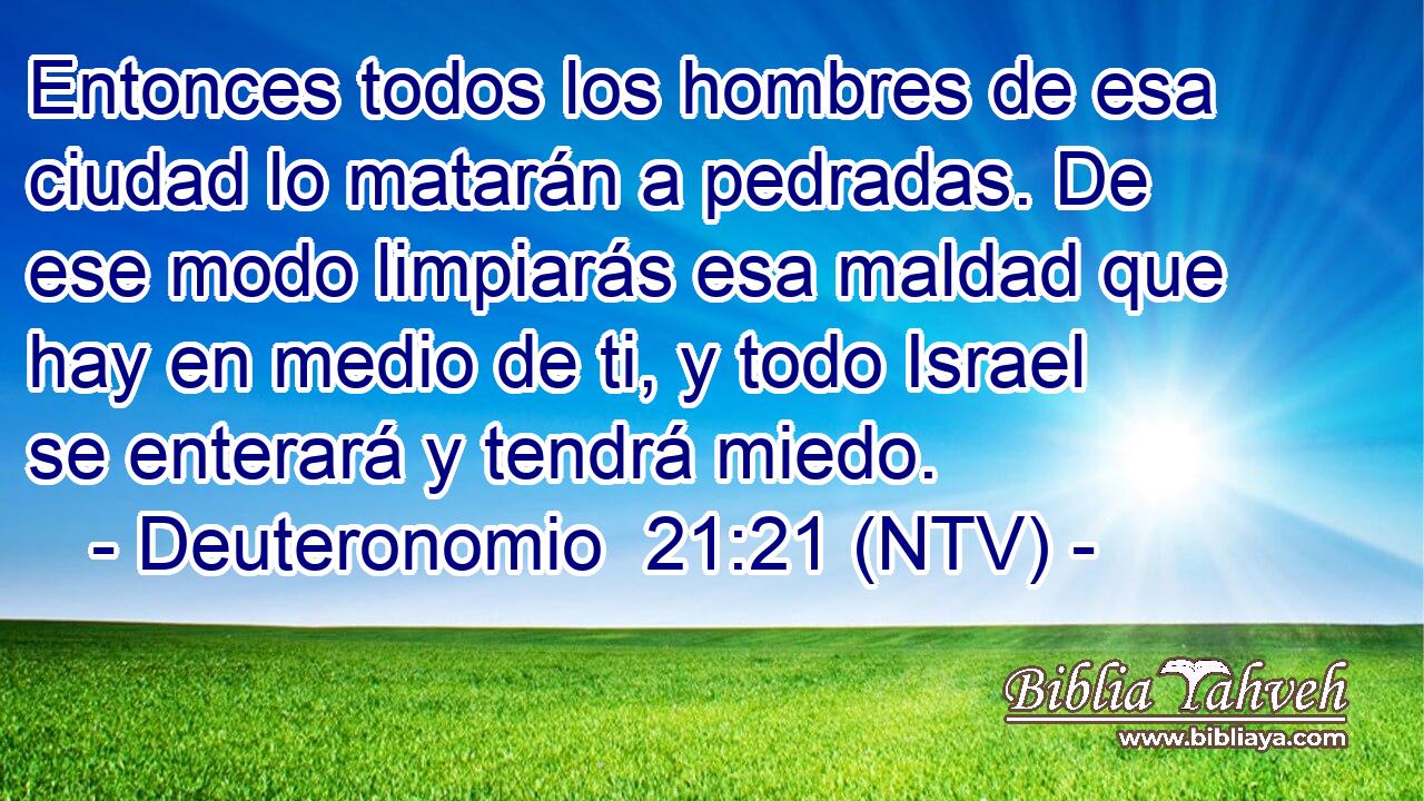 Entonces todos los hombres de esa ciudad lo matarán a pedradas. De ese modo limpiarás esa maldad que hay en medio de ti, y todo Israel se enterará y tendrá miedo.