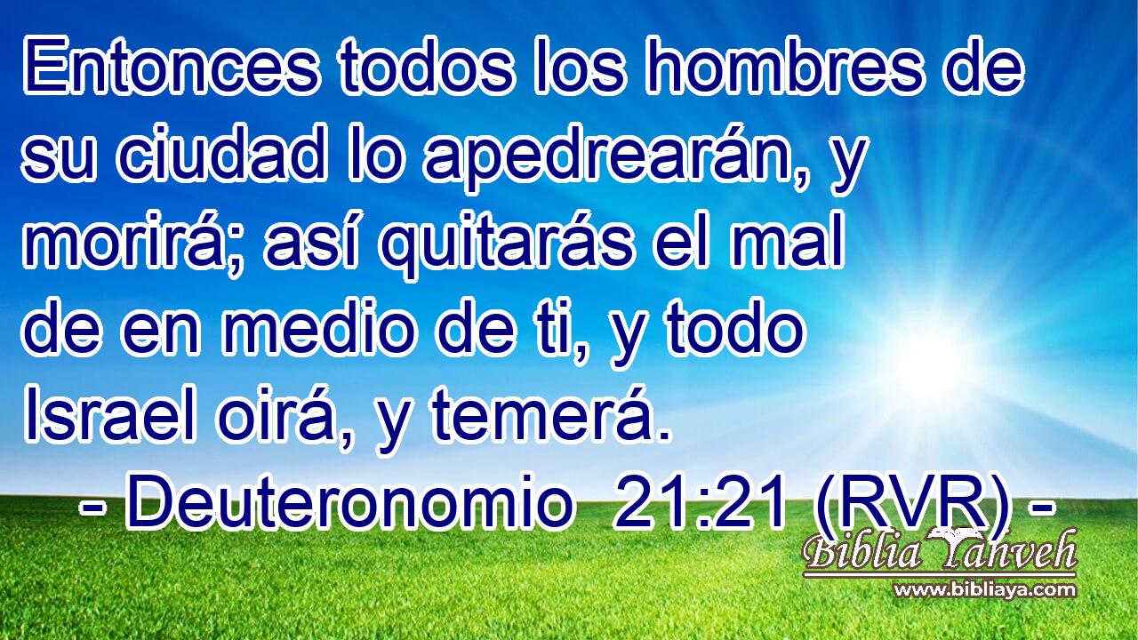 Entonces todos los hombres de su ciudad lo apedrearán, y morirá; así quitarás el mal de en medio de ti, y todo Israel oirá, y temerá.