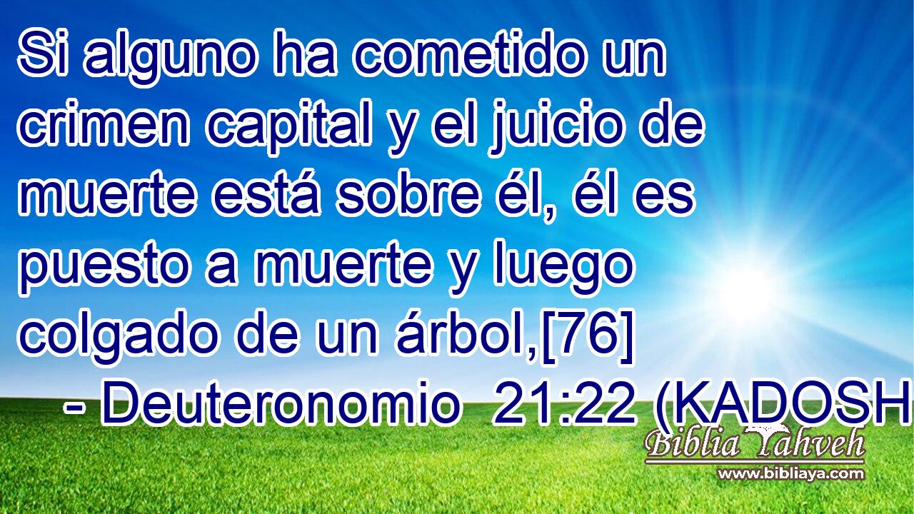  Si alguno ha cometido un crimen capital y el juicio de muerte está sobre él, él es puesto a muerte y luego colgado de un árbol,[76] 