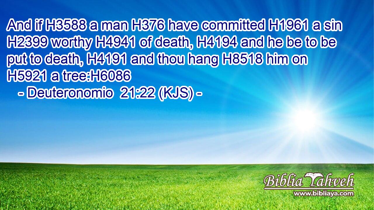 And if H3588 a man H376 have committed H1961 a sin H2399 worthy H4941 of death, H4194 and he be to be put to death, H4191 and thou hang H8518 him on H5921 a tree:H6086