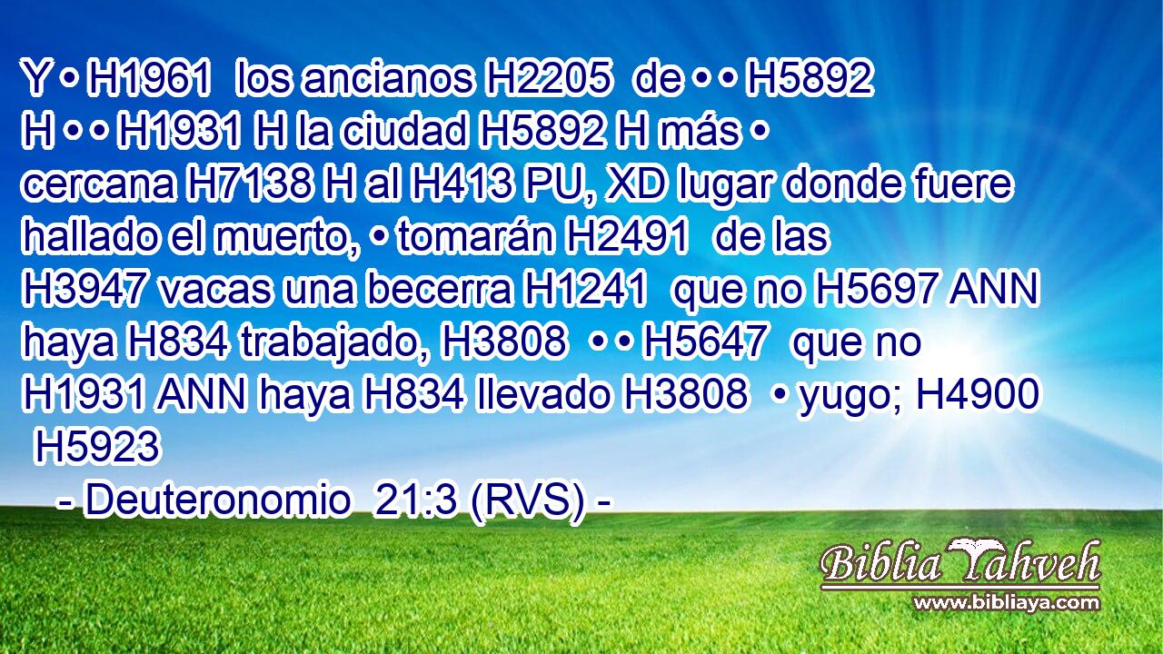 Y • H1961  los ancianos H2205  de • • H5892 H • • H1931 H la ciudad H5892 H más • cercana H7138 H al H413 PU, XD lugar donde fuere hallado el muerto, • tomarán H2491  de las H3947 vacas una becerra H1241  que no H5697 ANN haya H834 trabajado, H3808  • • H5647  que no H1931 ANN haya H834 llevado H3808  • yugo; H4900  H5923 