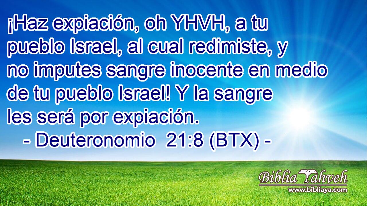 ¡Haz expiación, oh YHVH, a tu pueblo Israel, al cual redimiste, y no imputes sangre inocente en medio de tu pueblo Israel! Y la sangre les será por expiación.