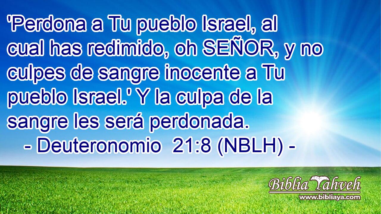 'Perdona a Tu pueblo Israel, al cual has redimido, oh SEÑOR, y no culpes de sangre inocente a Tu pueblo Israel.' Y la culpa de la sangre les será perdonada. 