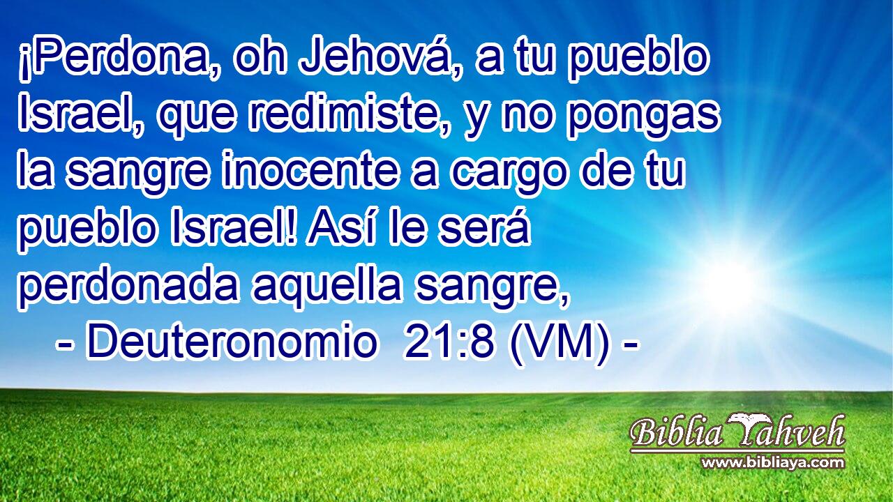  ¡Perdona, oh Jehová, a tu pueblo Israel, que redimiste, y no pongas la sangre inocente a cargo de tu pueblo Israel! Así le será perdonada aquella sangre, 