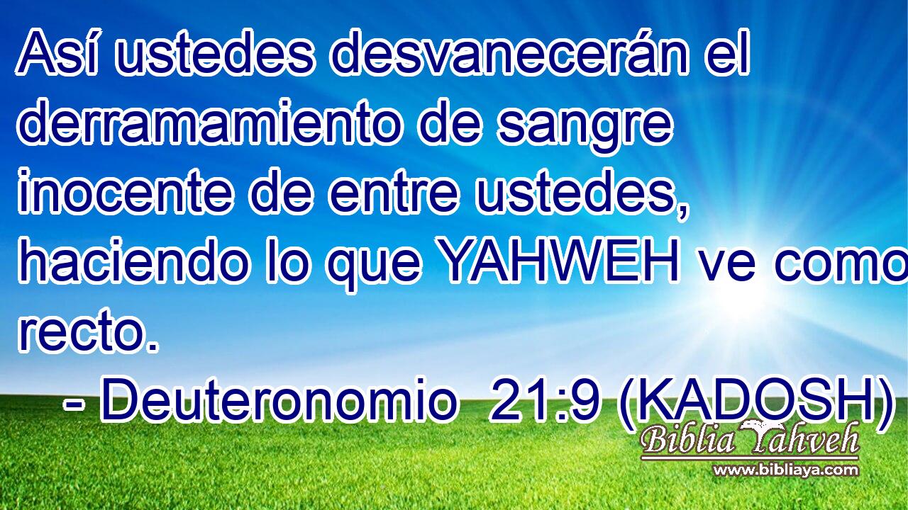  Así ustedes desvanecerán el derramamiento de sangre inocente de entre ustedes, haciendo lo que YAHWEH ve como recto. 