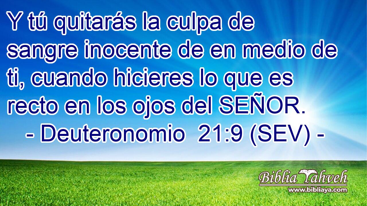 Y tú quitarás la culpa de sangre inocente de en medio de ti, cuando hicieres lo que es recto en los ojos del SEÑOR.