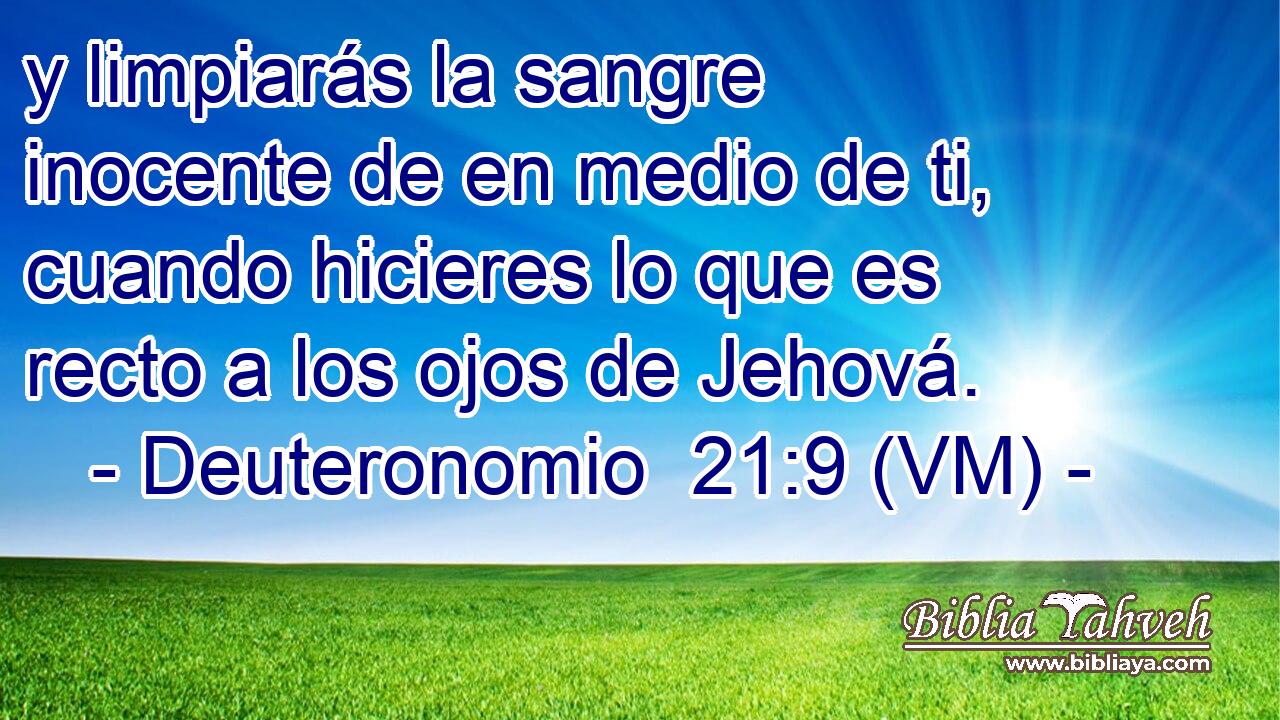  y limpiarás la sangre inocente de en medio de ti, cuando hicieres lo que es recto a los ojos de Jehová. 