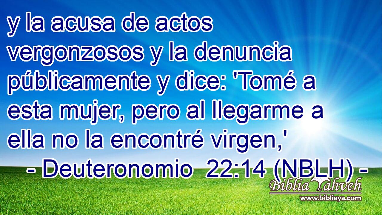  y la acusa de actos vergonzosos y la denuncia públicamente y dice: 'Tomé a esta mujer, pero al llegarme a ella no la encontré virgen,' 