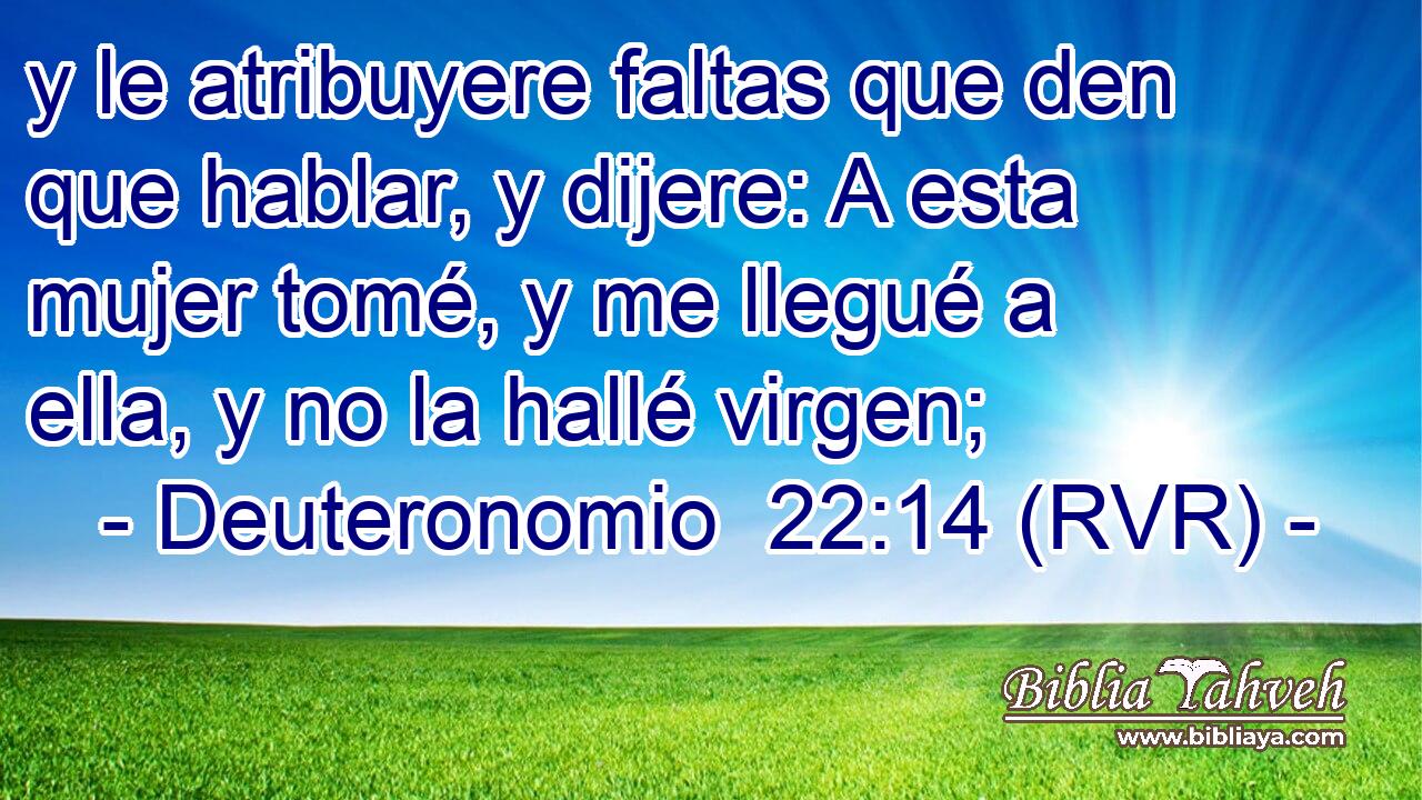 y le atribuyere faltas que den que hablar, y dijere: A esta mujer tomé, y me llegué a ella, y no la hallé virgen;