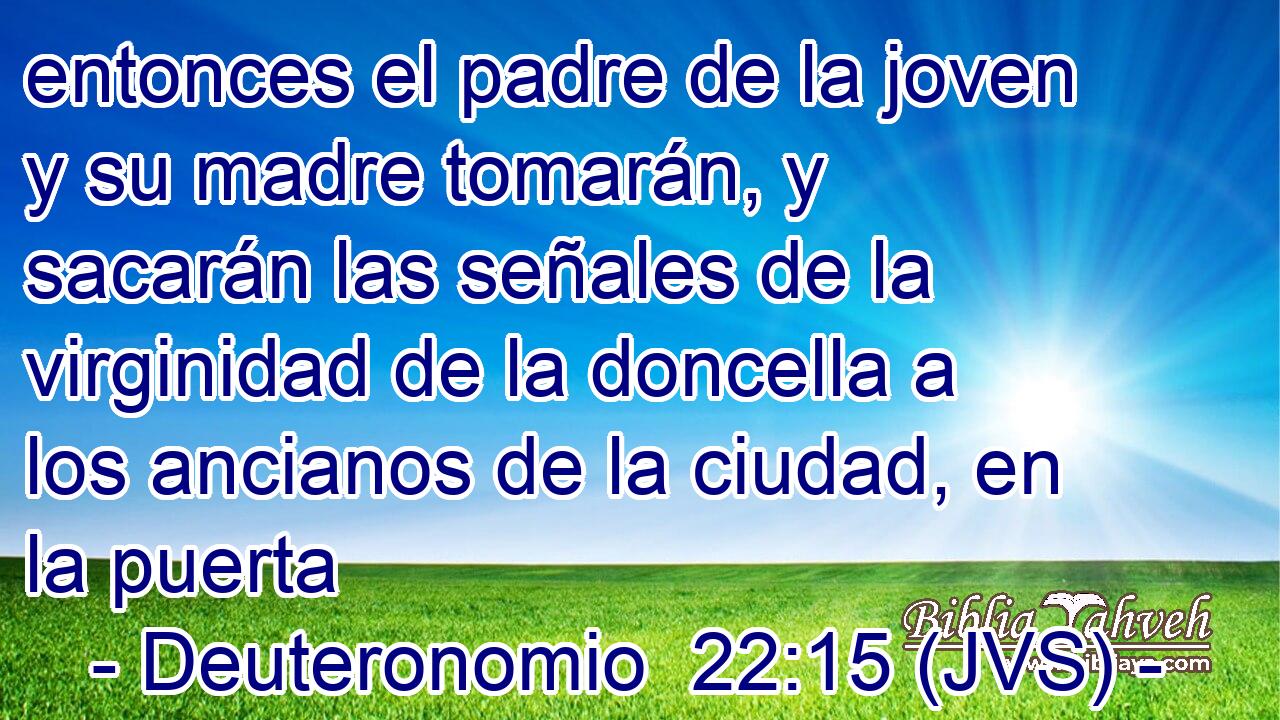 entonces el padre de la joven y su madre tomarán, y sacarán las señales de la virginidad de la doncella a los ancianos de la ciudad, en la puerta