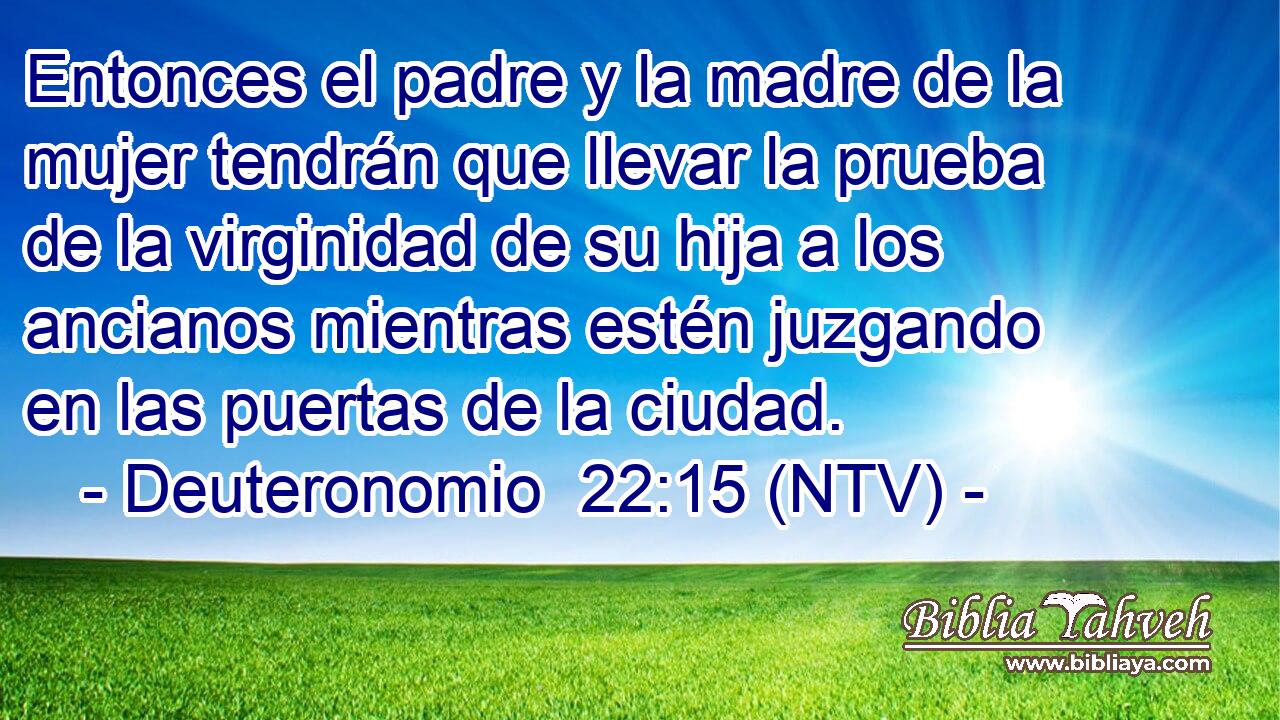 Entonces el padre y la madre de la mujer tendrán que llevar la prueba de la virginidad de su hija a los ancianos mientras estén juzgando en las puertas de la ciudad.