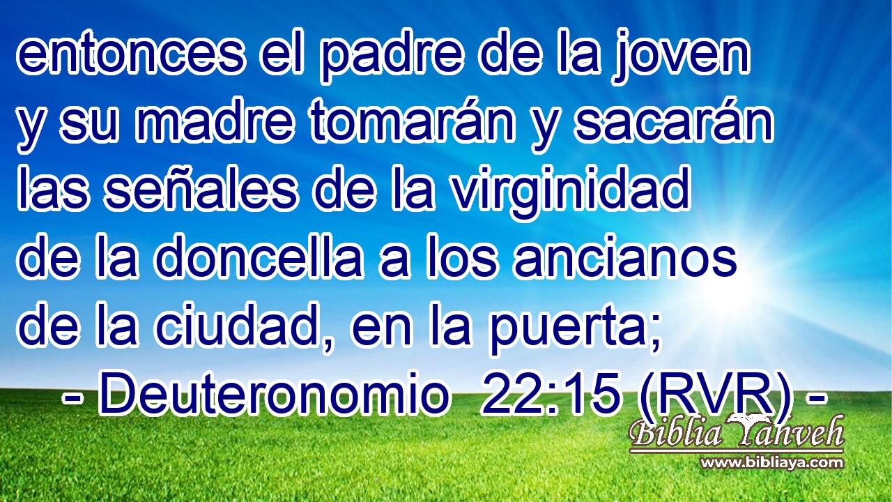 entonces el padre de la joven y su madre tomarán y sacarán las señales de la virginidad de la doncella a los ancianos de la ciudad, en la puerta;