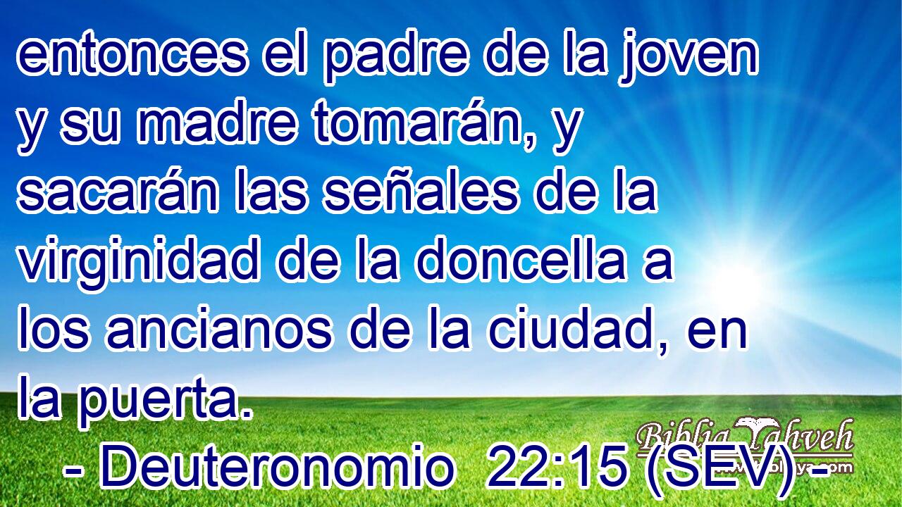 entonces el padre de la joven y su madre tomarán, y sacarán las señales de la virginidad de la doncella a los ancianos de la ciudad, en la puerta.