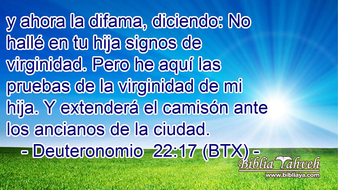 y ahora la difama, diciendo: No hallé en tu hija signos de virginidad. Pero he aquí las pruebas de la virginidad de mi hija. Y extenderá el camisón ante los ancianos de la ciudad.