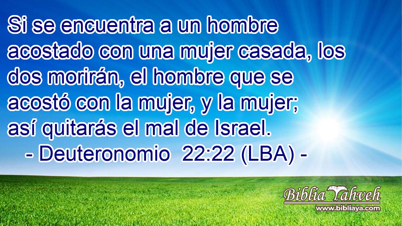 Si se encuentra a un hombre acostado con una mujer casada, los dos morirán, el hombre que se acostó con la mujer, y la mujer; así quitarás el mal de Israel.