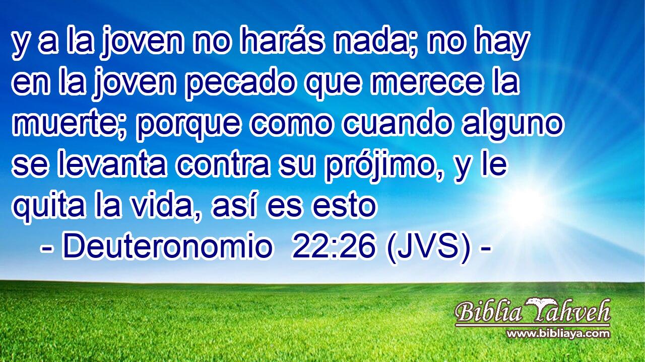 y a la joven no harás nada; no hay en la joven pecado que merece la muerte; porque como cuando alguno se levanta contra su prójimo, y le quita la vida, así es esto