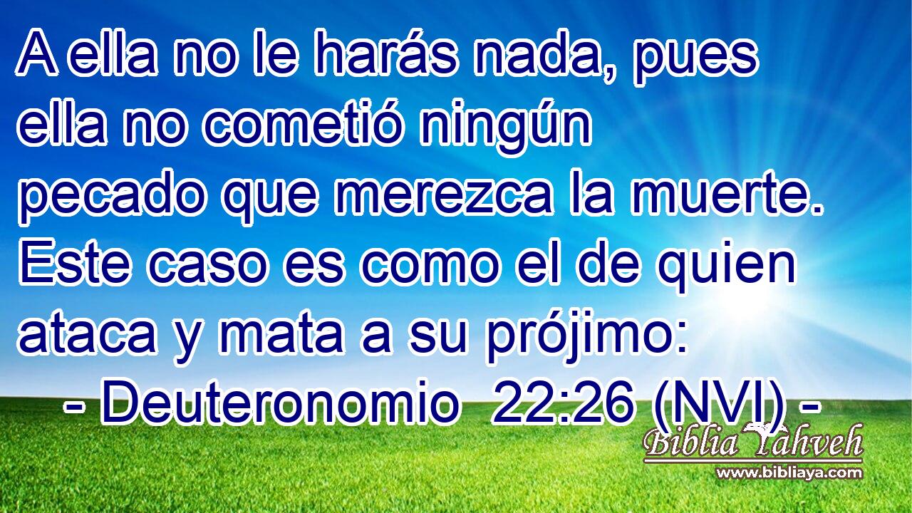  A ella no le harás nada, pues ella no cometió ningún pecado que merezca la muerte. Este caso es como el de quien ataca y mata a su prójimo: 