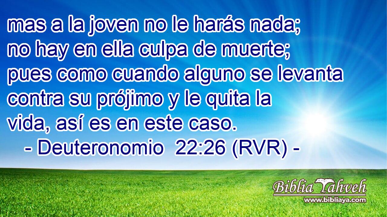 mas a la joven no le harás nada; no hay en ella culpa de muerte; pues como cuando alguno se levanta contra su prójimo y le quita la vida, así es en este caso.