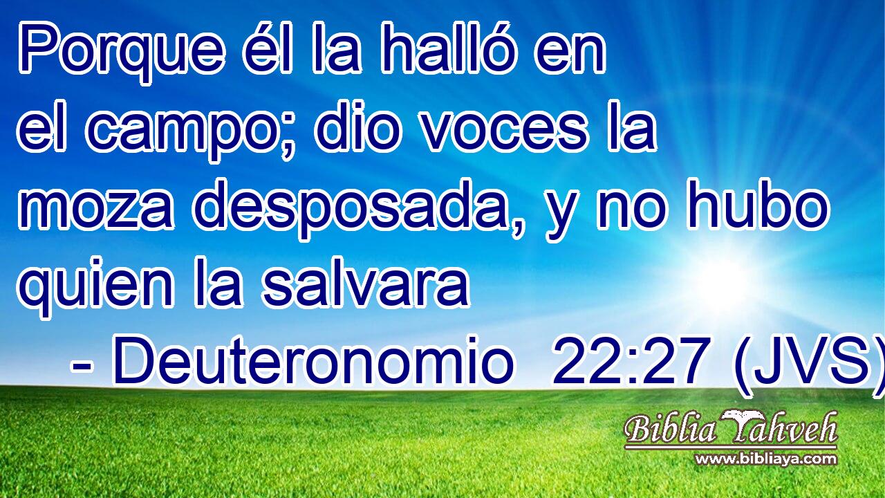Porque él la halló en el campo; dio voces la moza desposada, y no hubo quien la salvara