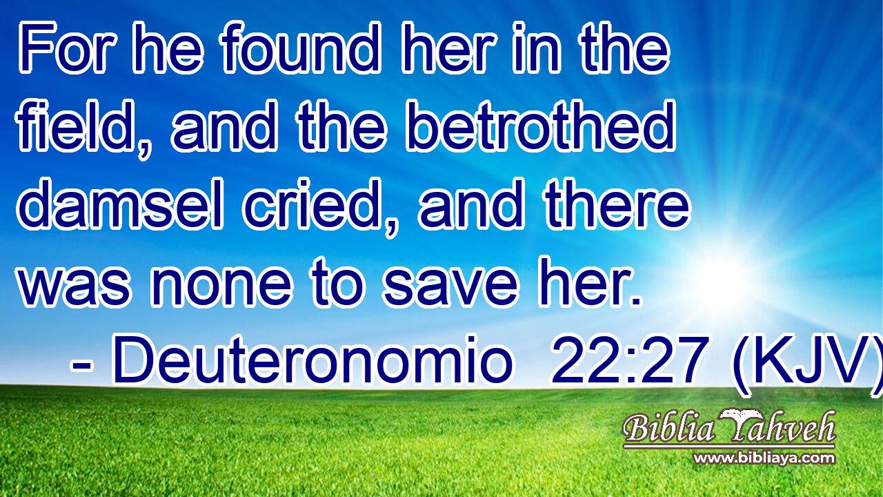 For he found her in the field, and the betrothed damsel cried, and there was none to save her.