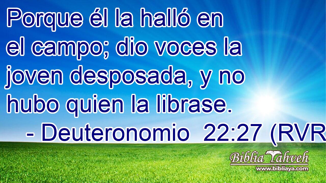 Porque él la halló en el campo; dio voces la joven desposada, y no hubo quien la librase.