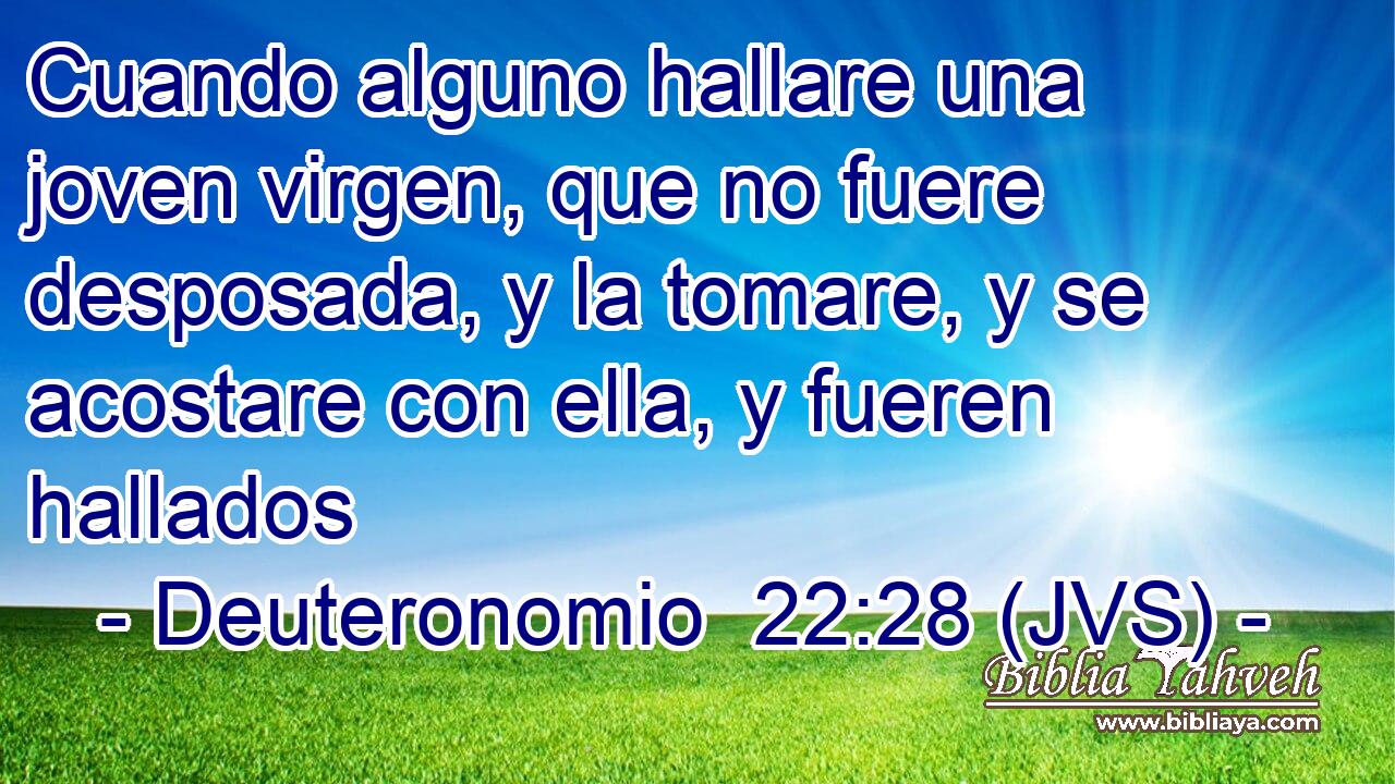 Cuando alguno hallare una joven virgen, que no fuere desposada, y la tomare, y se acostare con ella, y fueren hallados
