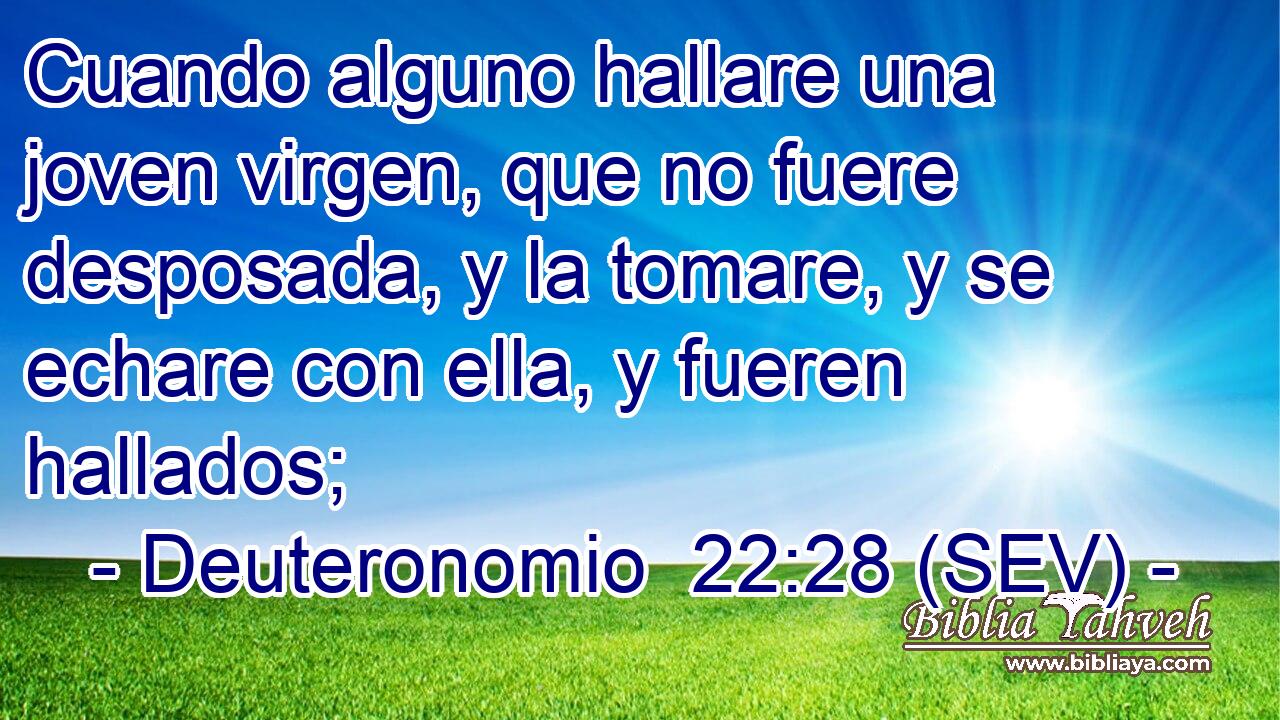 Cuando alguno hallare una joven virgen, que no fuere desposada, y la tomare, y se echare con ella, y fueren hallados;
