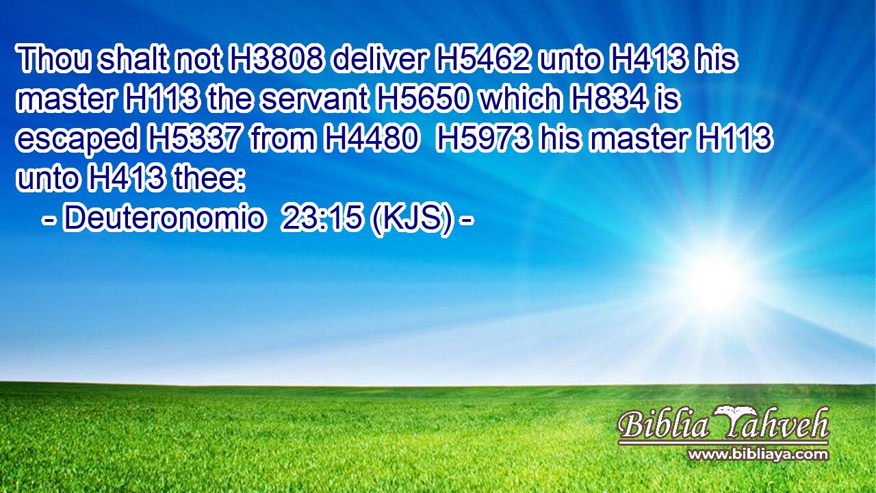 Thou shalt not H3808 deliver H5462 unto H413 his master H113 the servant H5650 which H834 is escaped H5337 from H4480  H5973 his master H113 unto H413 thee: